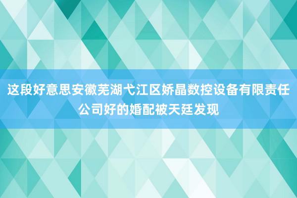 这段好意思安徽芜湖弋江区娇晶数控设备有限责任公司好的婚配被天廷发现